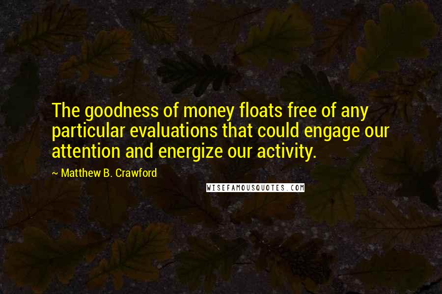 Matthew B. Crawford Quotes: The goodness of money floats free of any particular evaluations that could engage our attention and energize our activity.