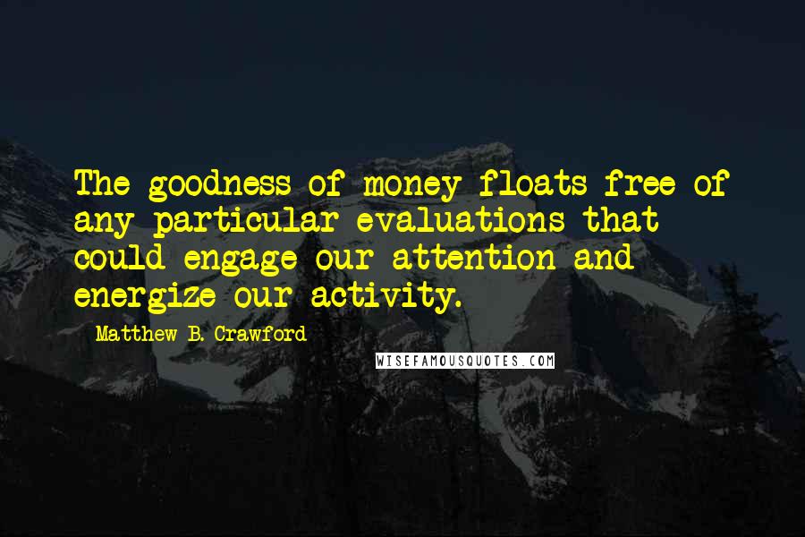 Matthew B. Crawford Quotes: The goodness of money floats free of any particular evaluations that could engage our attention and energize our activity.