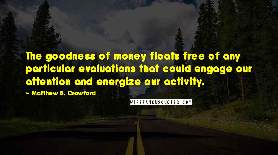 Matthew B. Crawford Quotes: The goodness of money floats free of any particular evaluations that could engage our attention and energize our activity.