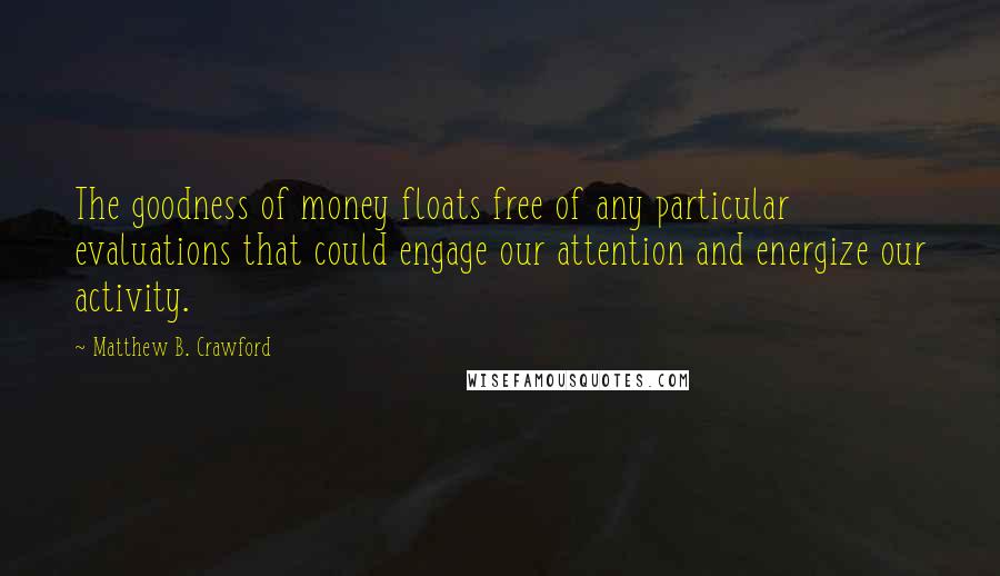 Matthew B. Crawford Quotes: The goodness of money floats free of any particular evaluations that could engage our attention and energize our activity.