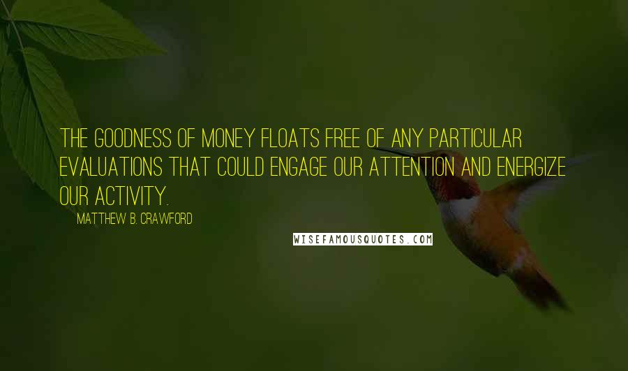 Matthew B. Crawford Quotes: The goodness of money floats free of any particular evaluations that could engage our attention and energize our activity.