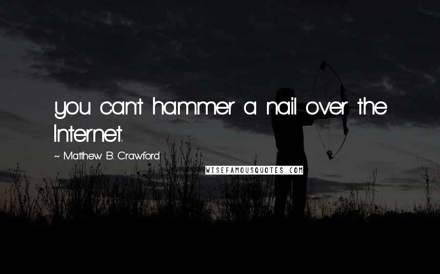Matthew B. Crawford Quotes: you can't hammer a nail over the Internet.