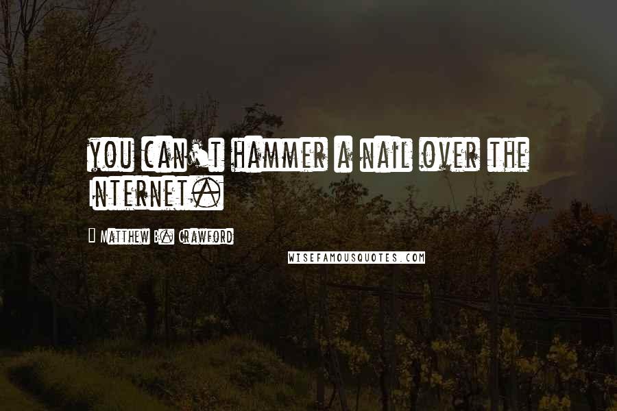 Matthew B. Crawford Quotes: you can't hammer a nail over the Internet.