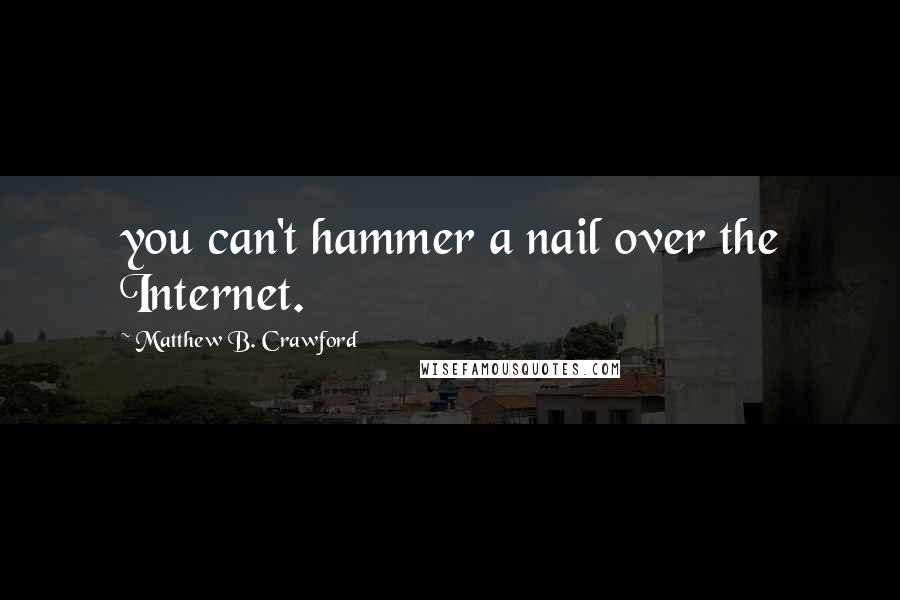 Matthew B. Crawford Quotes: you can't hammer a nail over the Internet.