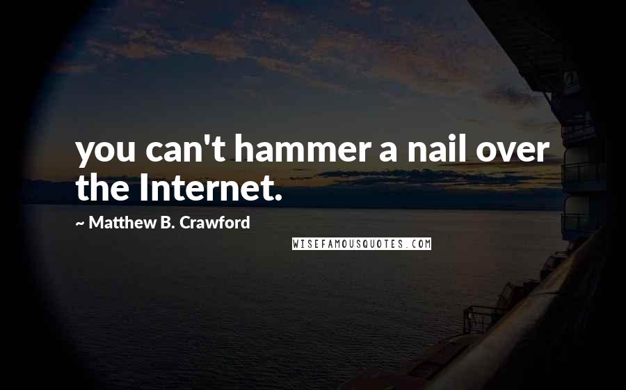 Matthew B. Crawford Quotes: you can't hammer a nail over the Internet.