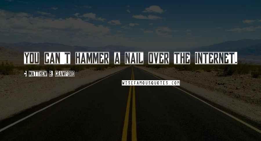 Matthew B. Crawford Quotes: you can't hammer a nail over the Internet.