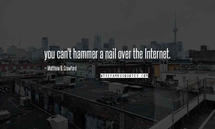 Matthew B. Crawford Quotes: you can't hammer a nail over the Internet.