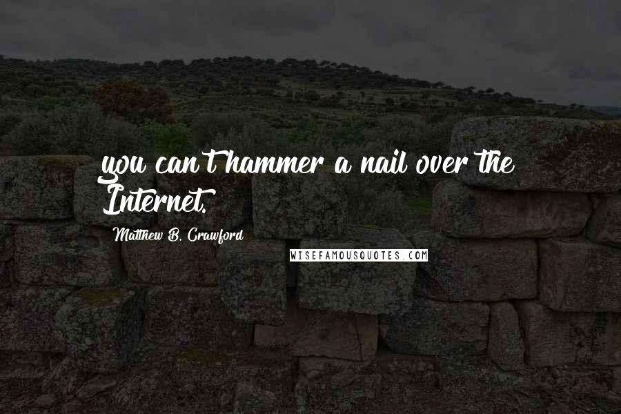Matthew B. Crawford Quotes: you can't hammer a nail over the Internet.