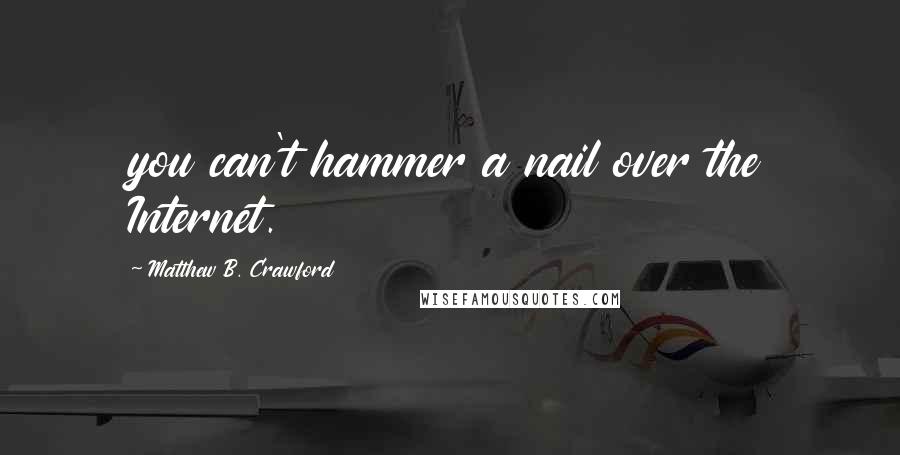 Matthew B. Crawford Quotes: you can't hammer a nail over the Internet.