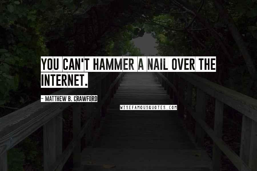 Matthew B. Crawford Quotes: you can't hammer a nail over the Internet.