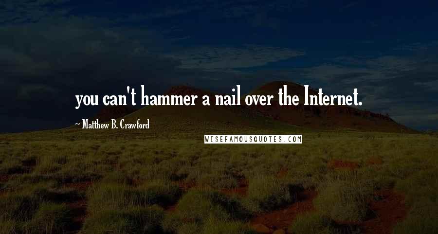 Matthew B. Crawford Quotes: you can't hammer a nail over the Internet.