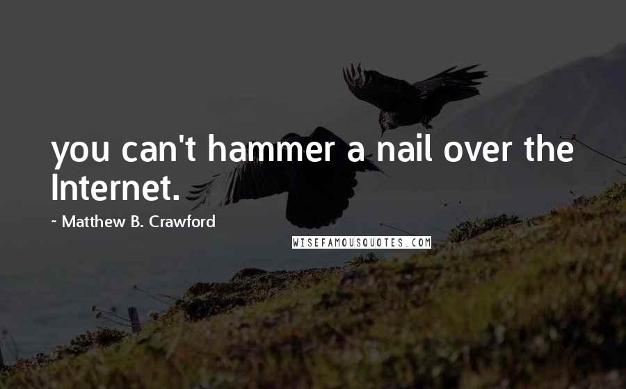Matthew B. Crawford Quotes: you can't hammer a nail over the Internet.