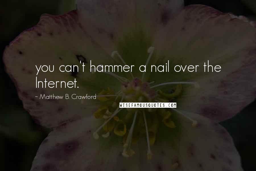 Matthew B. Crawford Quotes: you can't hammer a nail over the Internet.