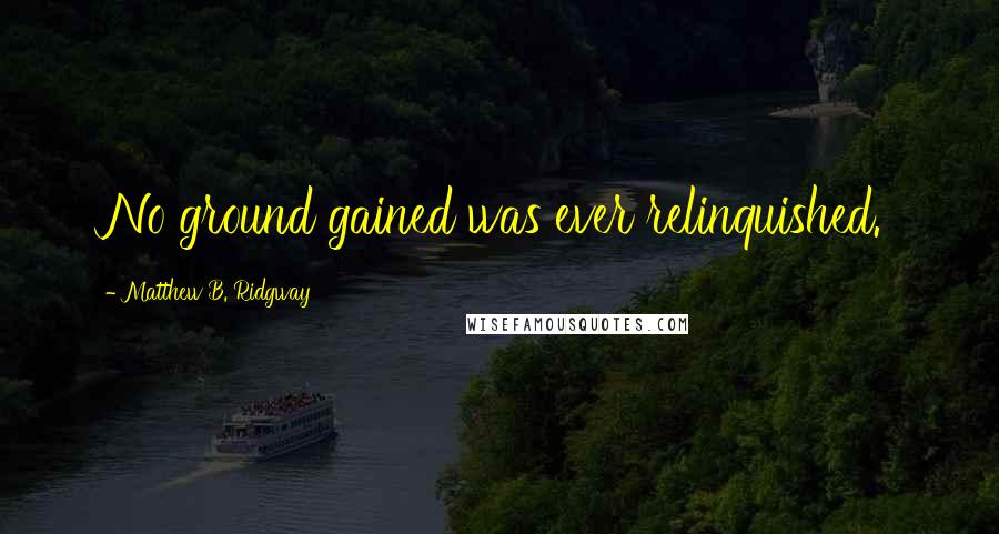 Matthew B. Ridgway Quotes: No ground gained was ever relinquished.