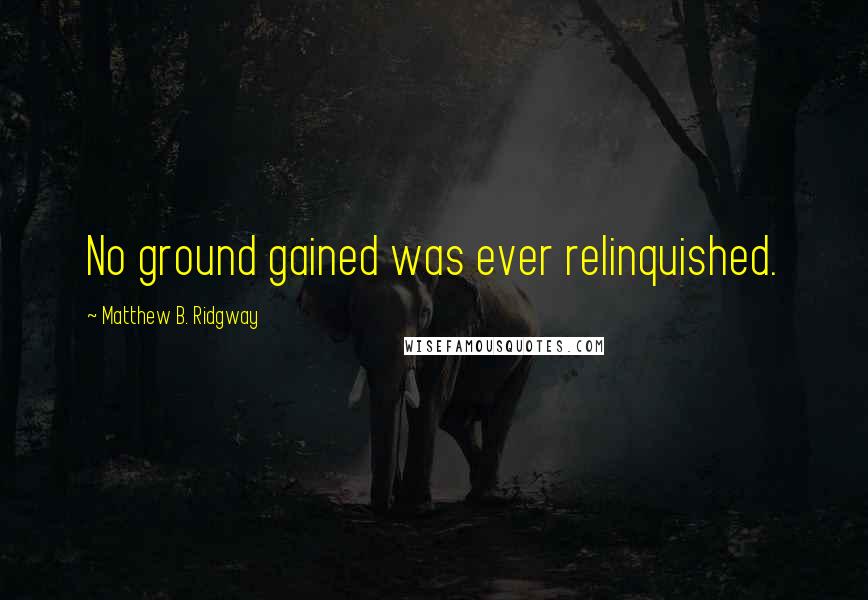 Matthew B. Ridgway Quotes: No ground gained was ever relinquished.