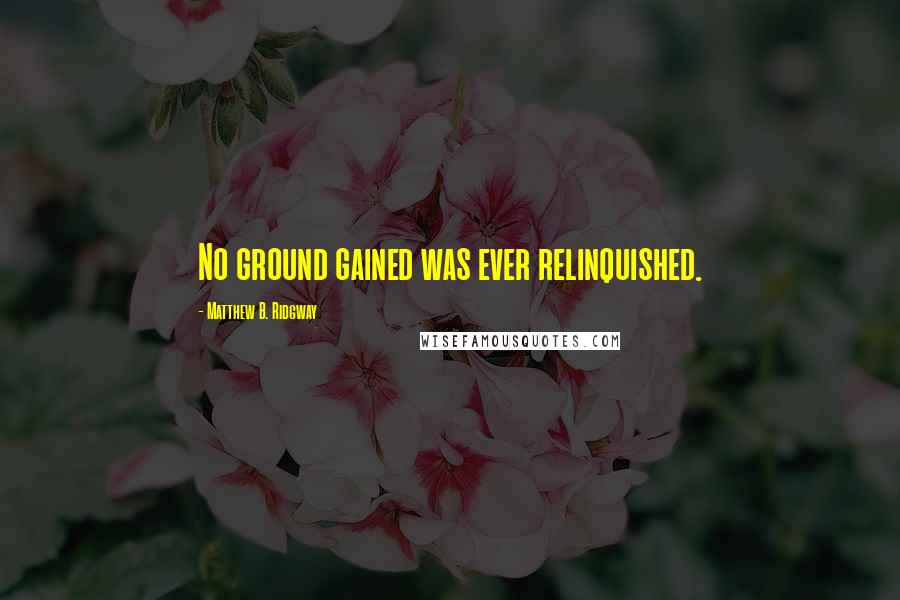 Matthew B. Ridgway Quotes: No ground gained was ever relinquished.