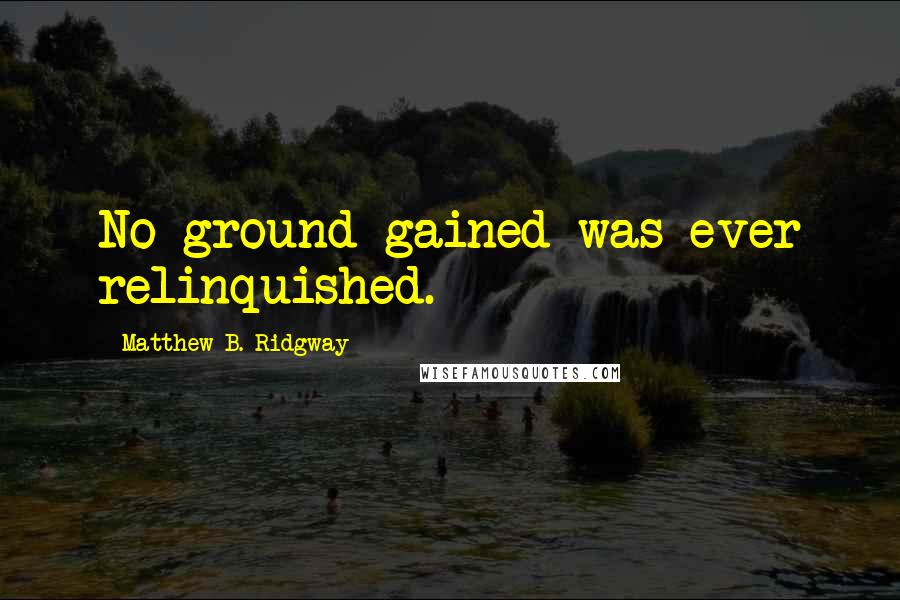 Matthew B. Ridgway Quotes: No ground gained was ever relinquished.