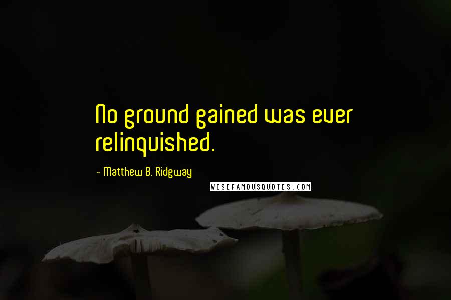 Matthew B. Ridgway Quotes: No ground gained was ever relinquished.