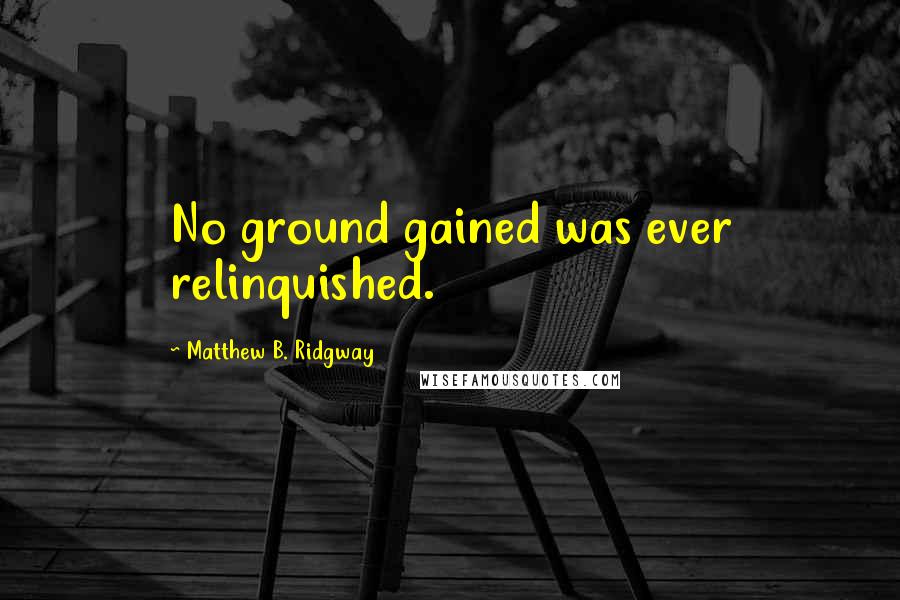 Matthew B. Ridgway Quotes: No ground gained was ever relinquished.