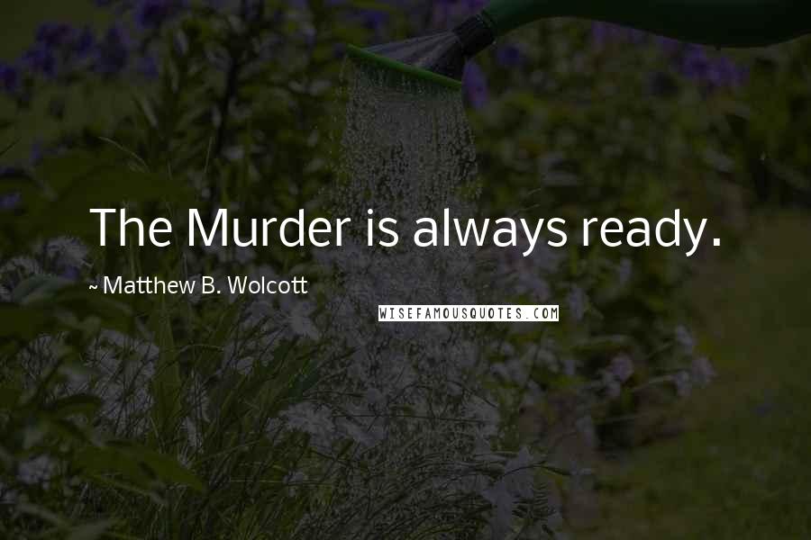 Matthew B. Wolcott Quotes: The Murder is always ready.