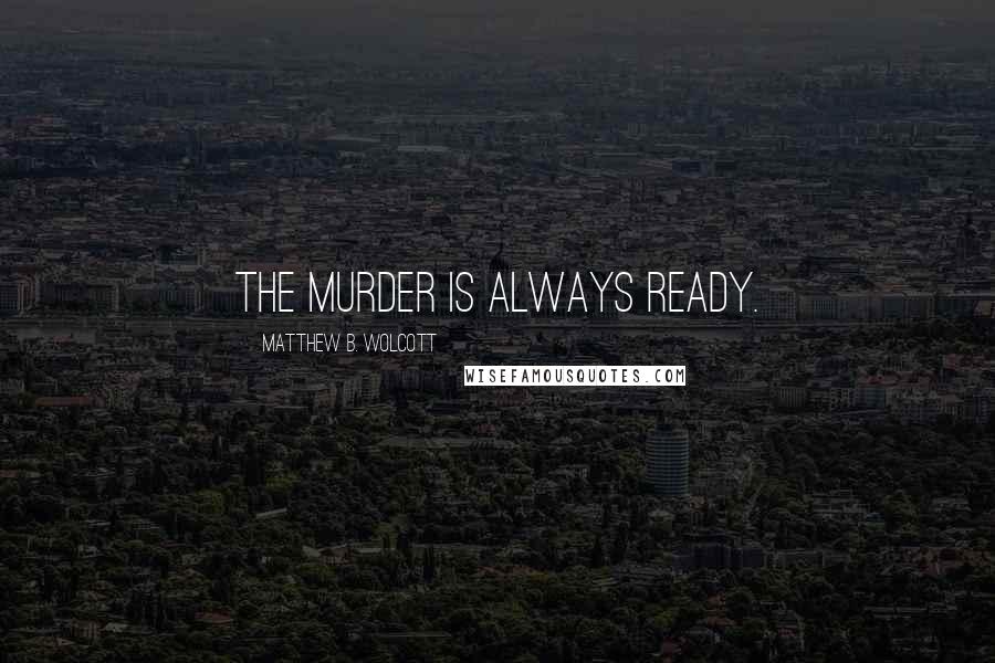 Matthew B. Wolcott Quotes: The Murder is always ready.