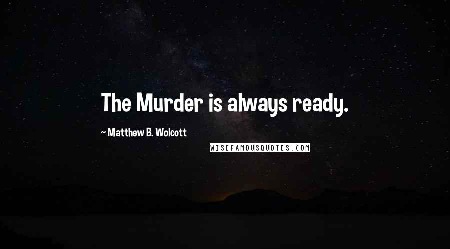 Matthew B. Wolcott Quotes: The Murder is always ready.