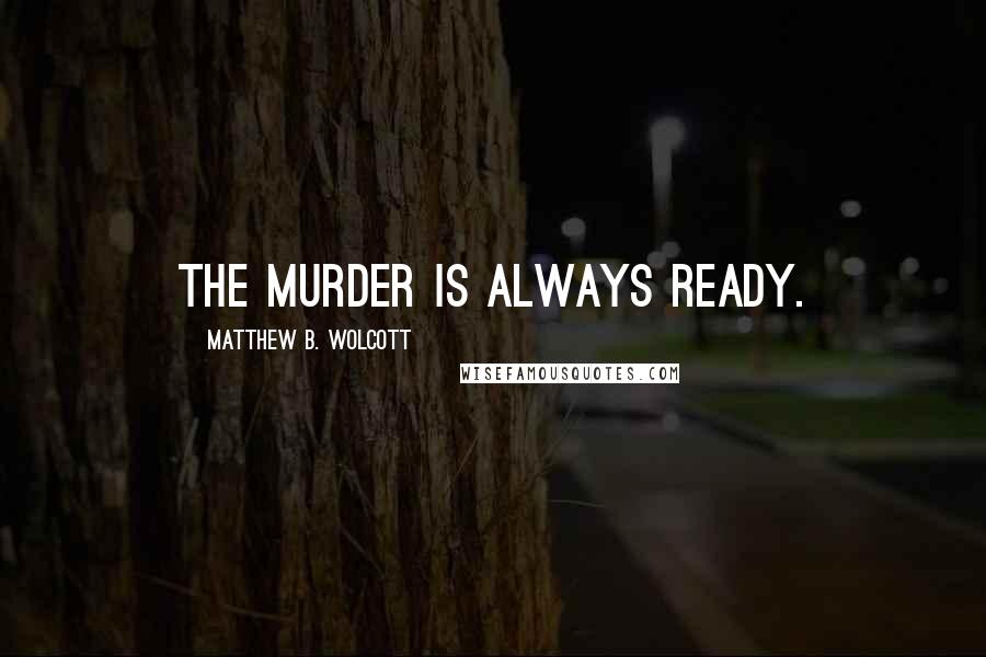 Matthew B. Wolcott Quotes: The Murder is always ready.