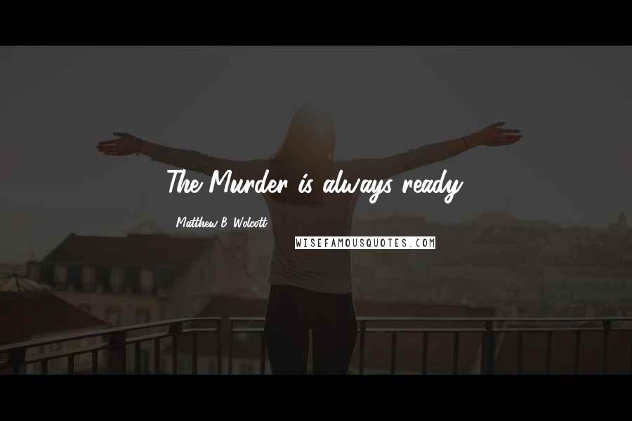 Matthew B. Wolcott Quotes: The Murder is always ready.
