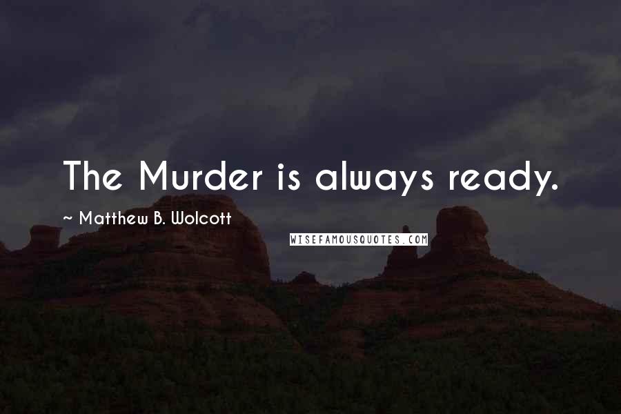Matthew B. Wolcott Quotes: The Murder is always ready.