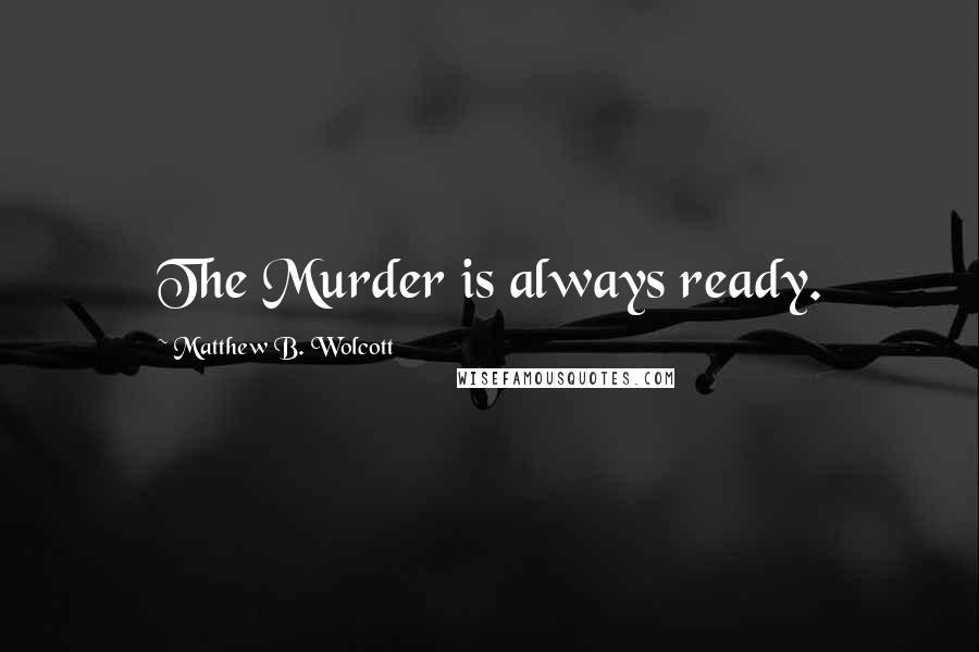 Matthew B. Wolcott Quotes: The Murder is always ready.
