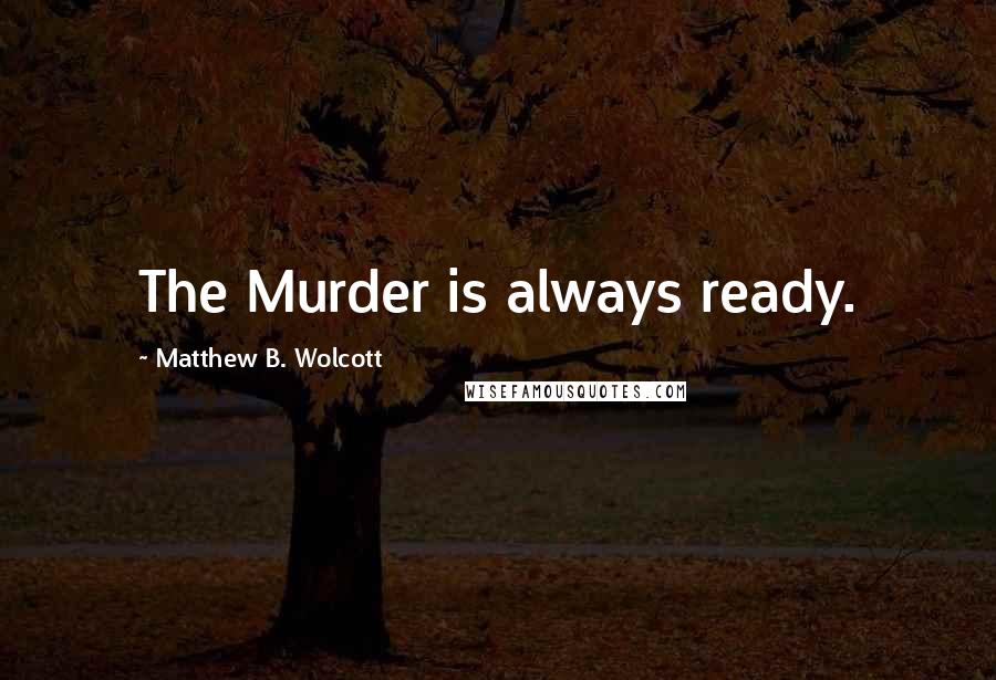 Matthew B. Wolcott Quotes: The Murder is always ready.