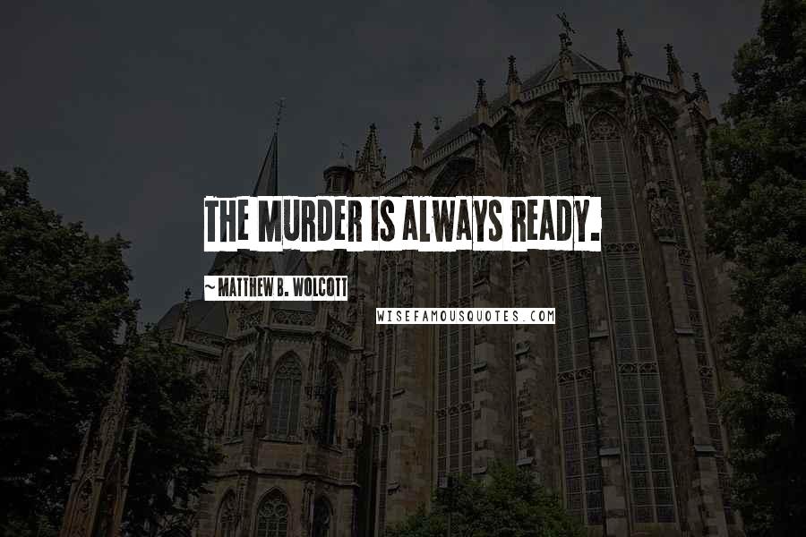 Matthew B. Wolcott Quotes: The Murder is always ready.
