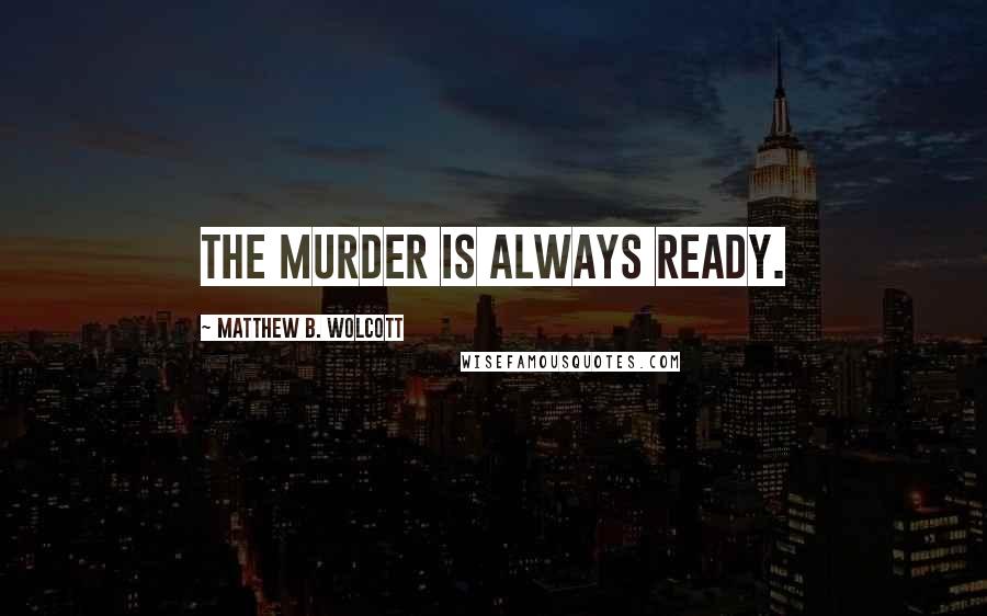 Matthew B. Wolcott Quotes: The Murder is always ready.