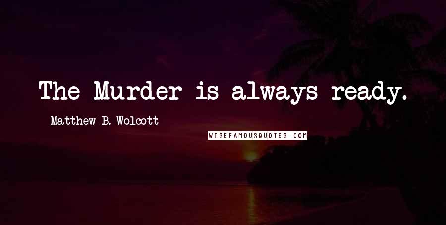Matthew B. Wolcott Quotes: The Murder is always ready.