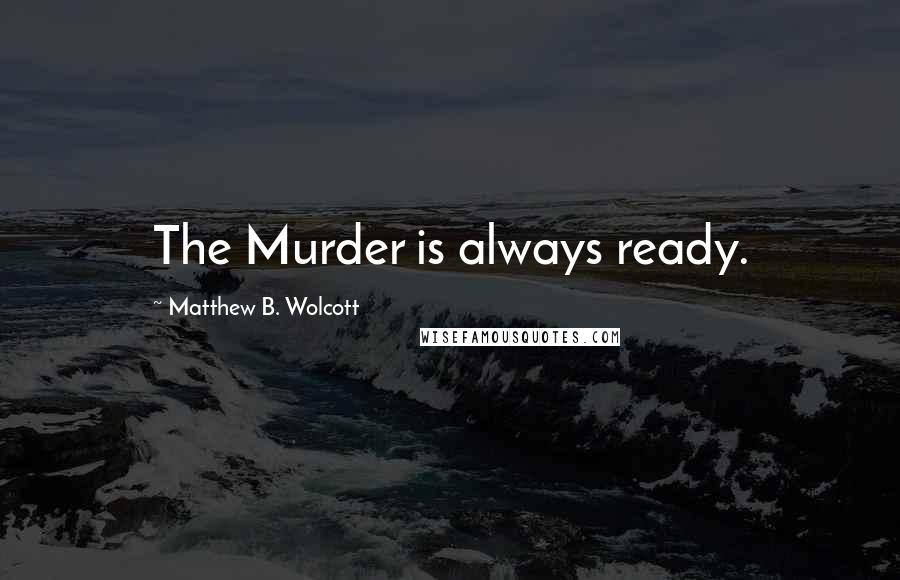 Matthew B. Wolcott Quotes: The Murder is always ready.