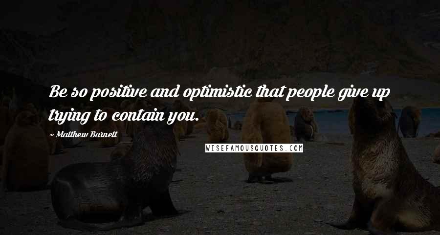 Matthew Barnett Quotes: Be so positive and optimistic that people give up trying to contain you.