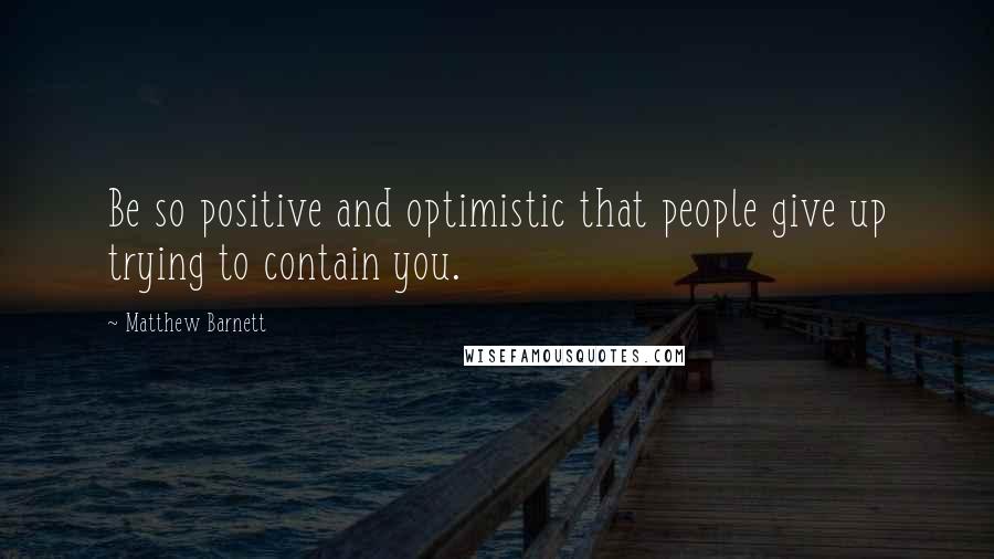 Matthew Barnett Quotes: Be so positive and optimistic that people give up trying to contain you.