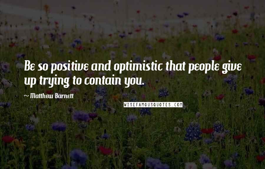Matthew Barnett Quotes: Be so positive and optimistic that people give up trying to contain you.
