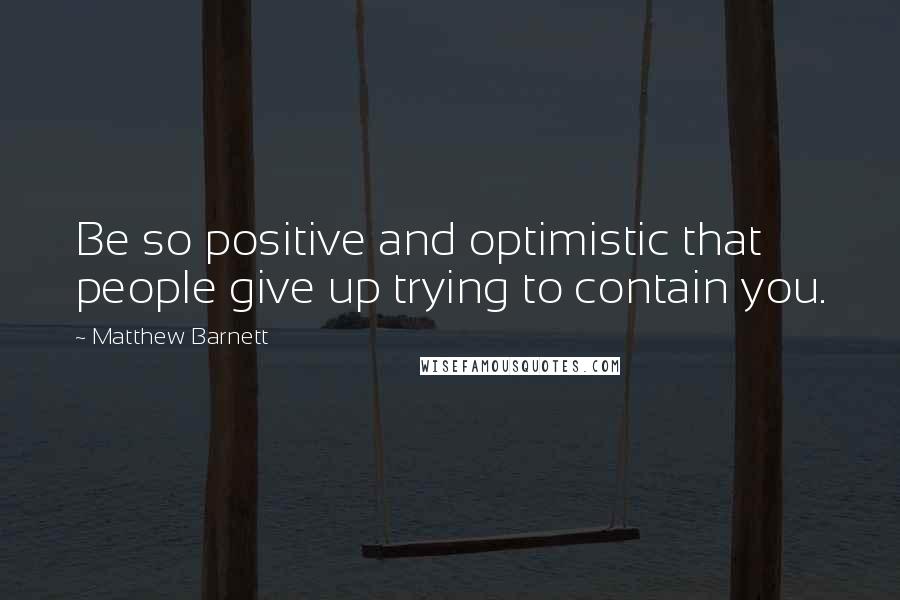 Matthew Barnett Quotes: Be so positive and optimistic that people give up trying to contain you.