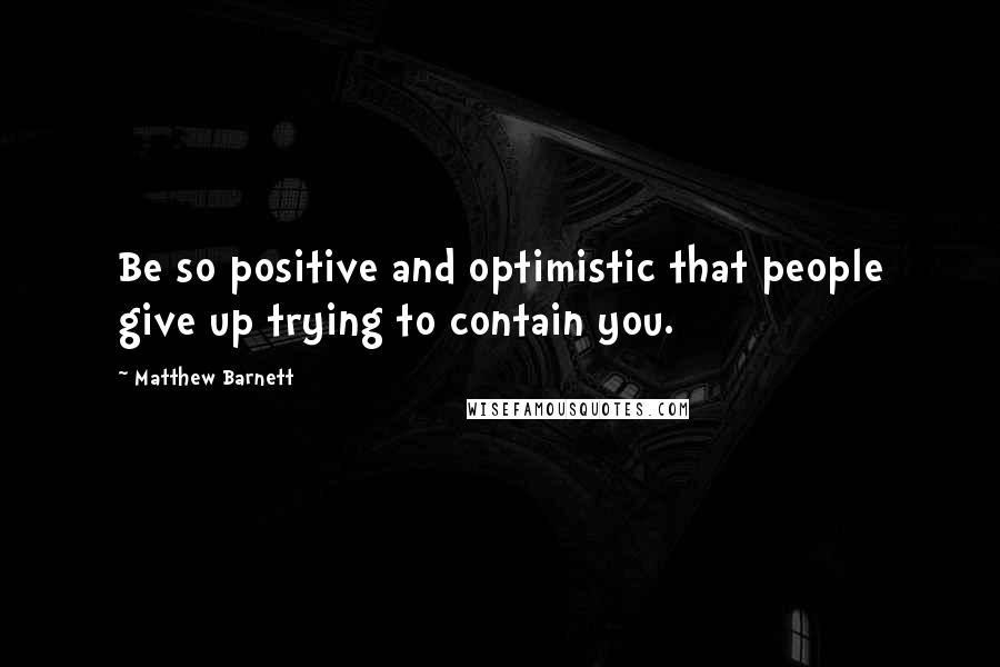 Matthew Barnett Quotes: Be so positive and optimistic that people give up trying to contain you.
