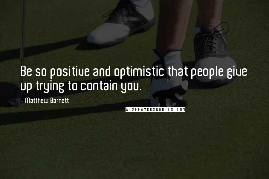 Matthew Barnett Quotes: Be so positive and optimistic that people give up trying to contain you.