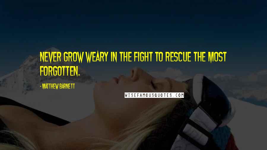 Matthew Barnett Quotes: Never grow weary in the fight to rescue the most forgotten.