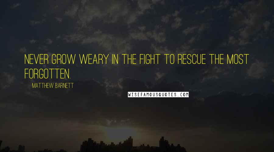Matthew Barnett Quotes: Never grow weary in the fight to rescue the most forgotten.