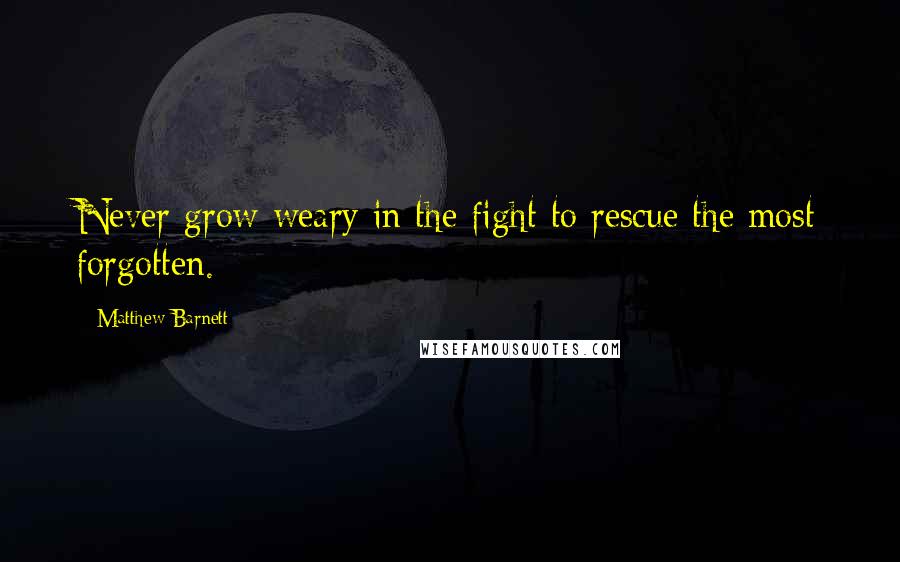 Matthew Barnett Quotes: Never grow weary in the fight to rescue the most forgotten.