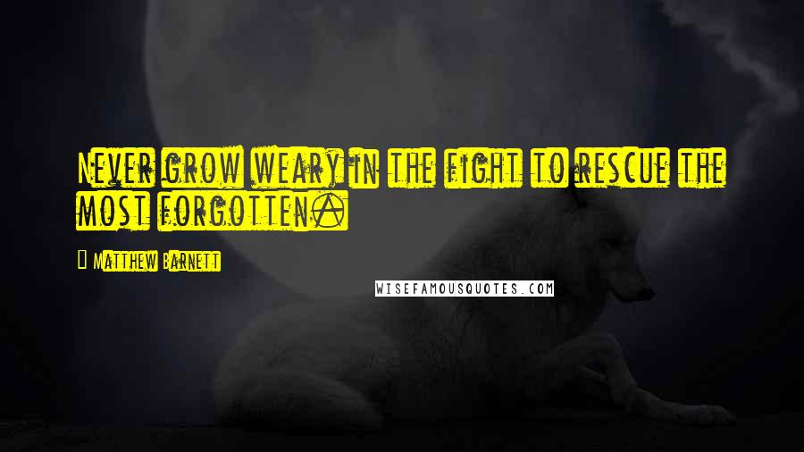 Matthew Barnett Quotes: Never grow weary in the fight to rescue the most forgotten.