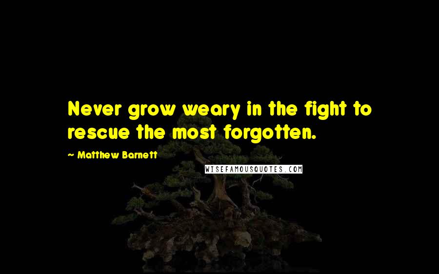 Matthew Barnett Quotes: Never grow weary in the fight to rescue the most forgotten.
