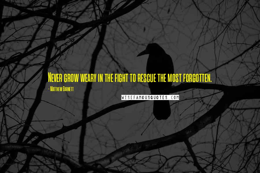Matthew Barnett Quotes: Never grow weary in the fight to rescue the most forgotten.