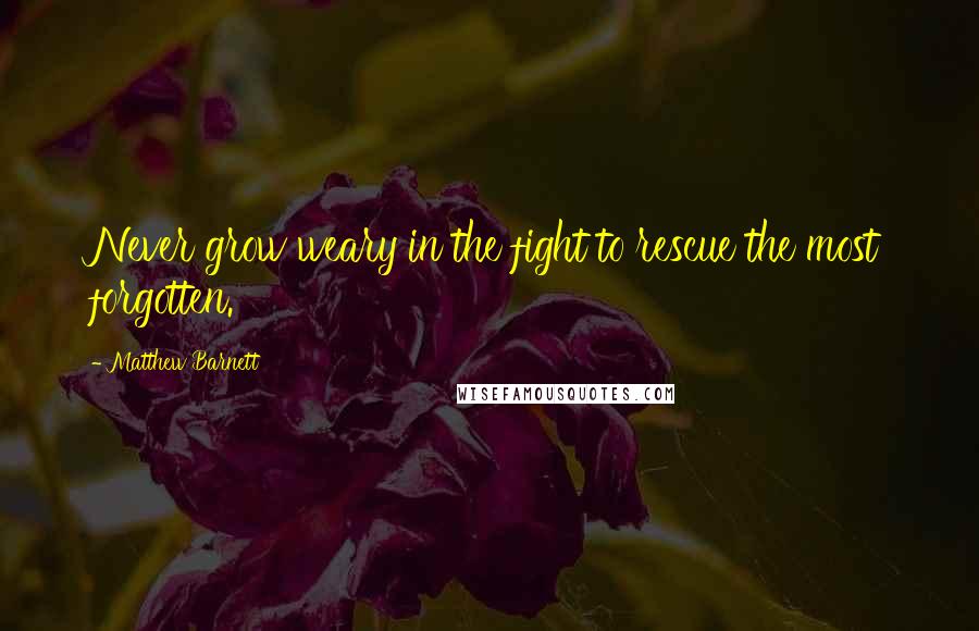 Matthew Barnett Quotes: Never grow weary in the fight to rescue the most forgotten.
