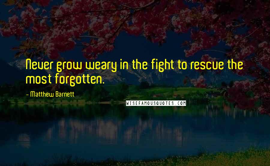 Matthew Barnett Quotes: Never grow weary in the fight to rescue the most forgotten.