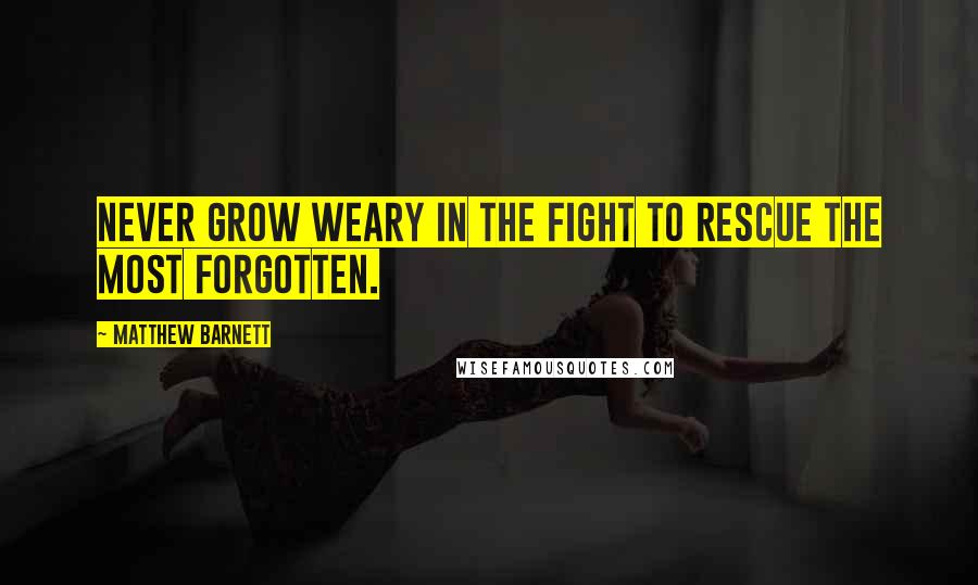 Matthew Barnett Quotes: Never grow weary in the fight to rescue the most forgotten.